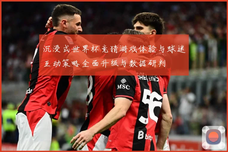 沉浸式世界杯竞猜游戏体验与球迷互动策略全面升级与数据研判