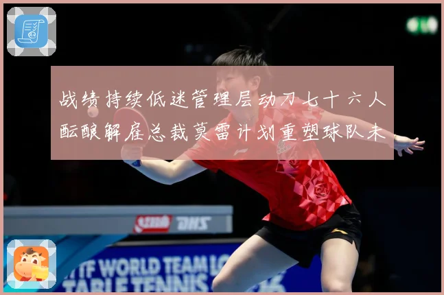 战绩持续低迷管理层动刀七十六人酝酿解雇总裁莫雷计划重塑球队未成长观察
