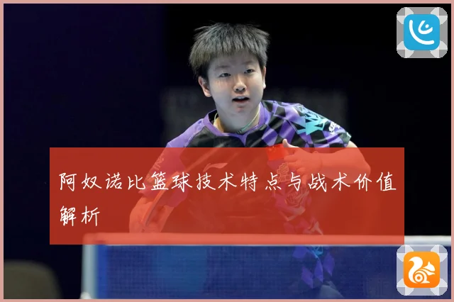 阿奴诺比篮球技术特点与战术价值解析