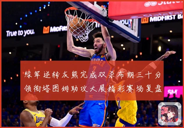 绿军逆转灰熊完成双杀布朗三十分领衔塔图姆助攻大展精彩赛场复盘