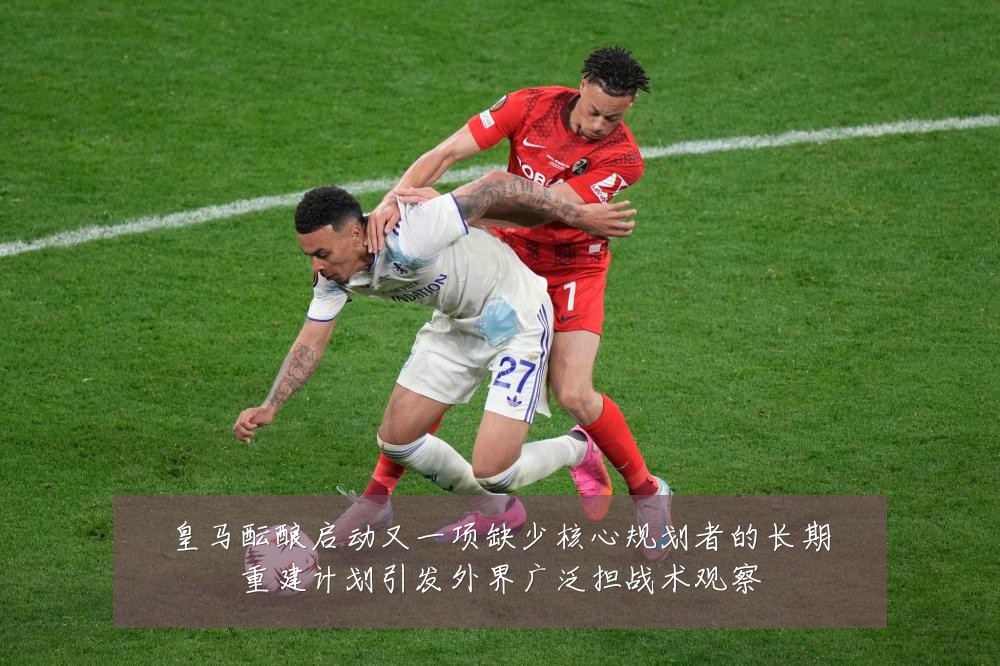 皇马酝酿启动又一项缺少核心规划者的长期重建计划引发外界广泛担战术观察