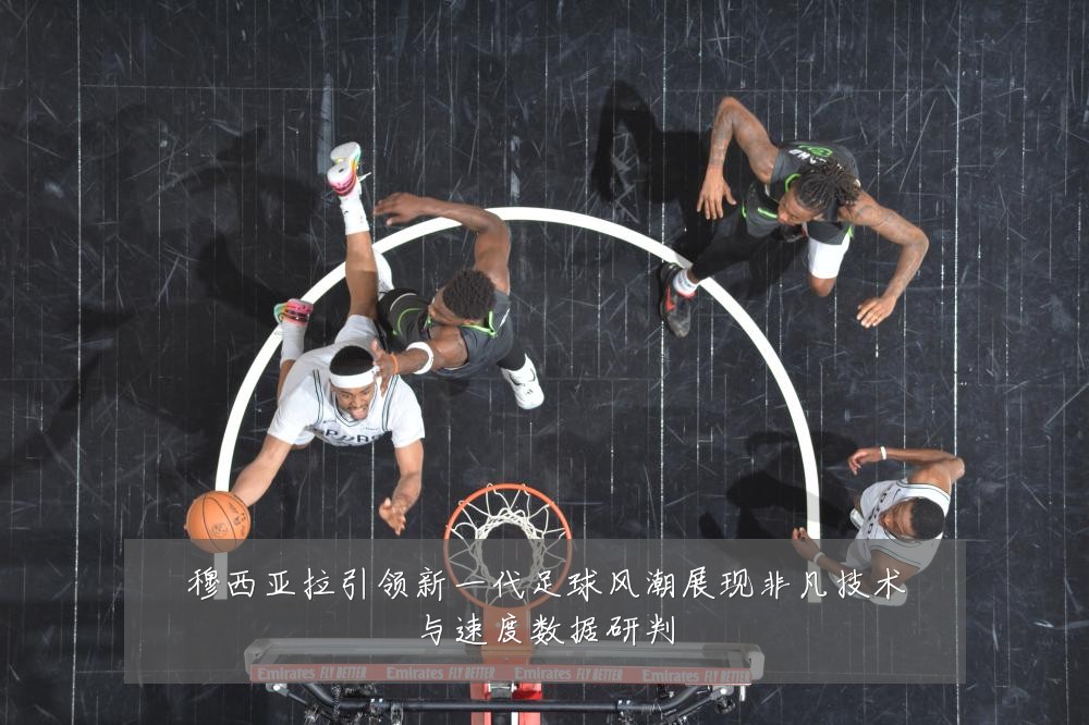 穆西亚拉引领新一代足球风潮展现非凡技术与速度数据研判